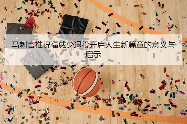 马刺官推祝福威少退役开启人生新篇章的意义与启示